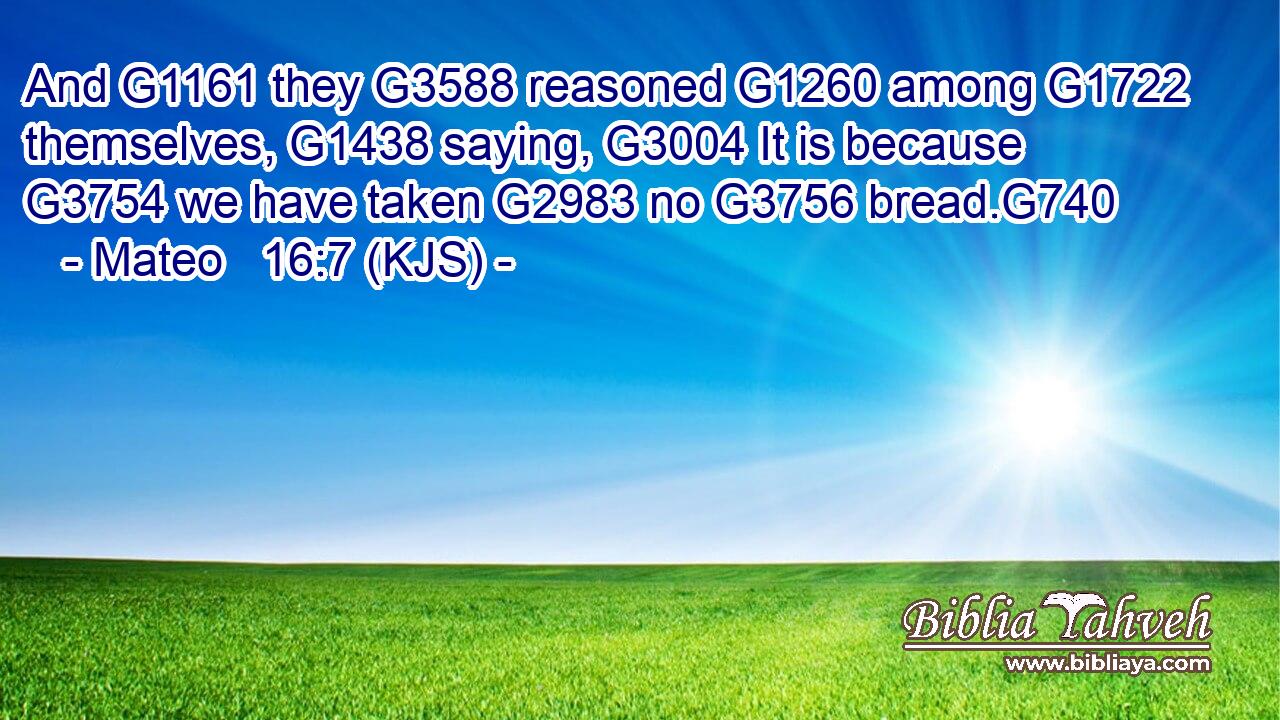 And G1161 they G3588 reasoned G1260 among G1722 themselves, G1438 saying, G3004 It is because G3754 we have taken G2983 no G3756 bread.G740