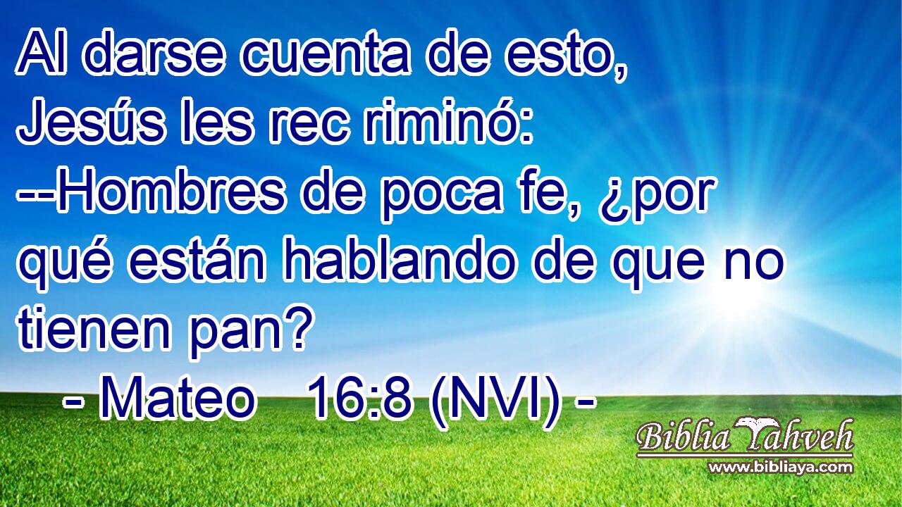  Al darse cuenta de esto, Jesús les rec riminó: --Hombres de poca fe, ¿por qué están hablando de que no tienen pan? 