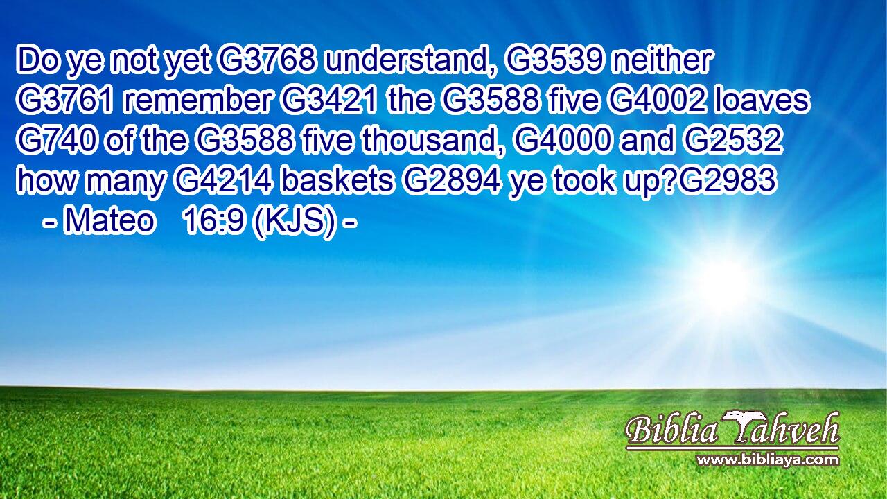 Do ye not yet G3768 understand, G3539 neither G3761 remember G3421 the G3588 five G4002 loaves G740 of the G3588 five thousand, G4000 and G2532 how many G4214 baskets G2894 ye took up?G2983