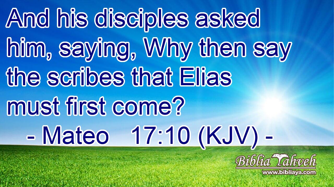 And his disciples asked him, saying, Why then say the scribes that Elias must first come?