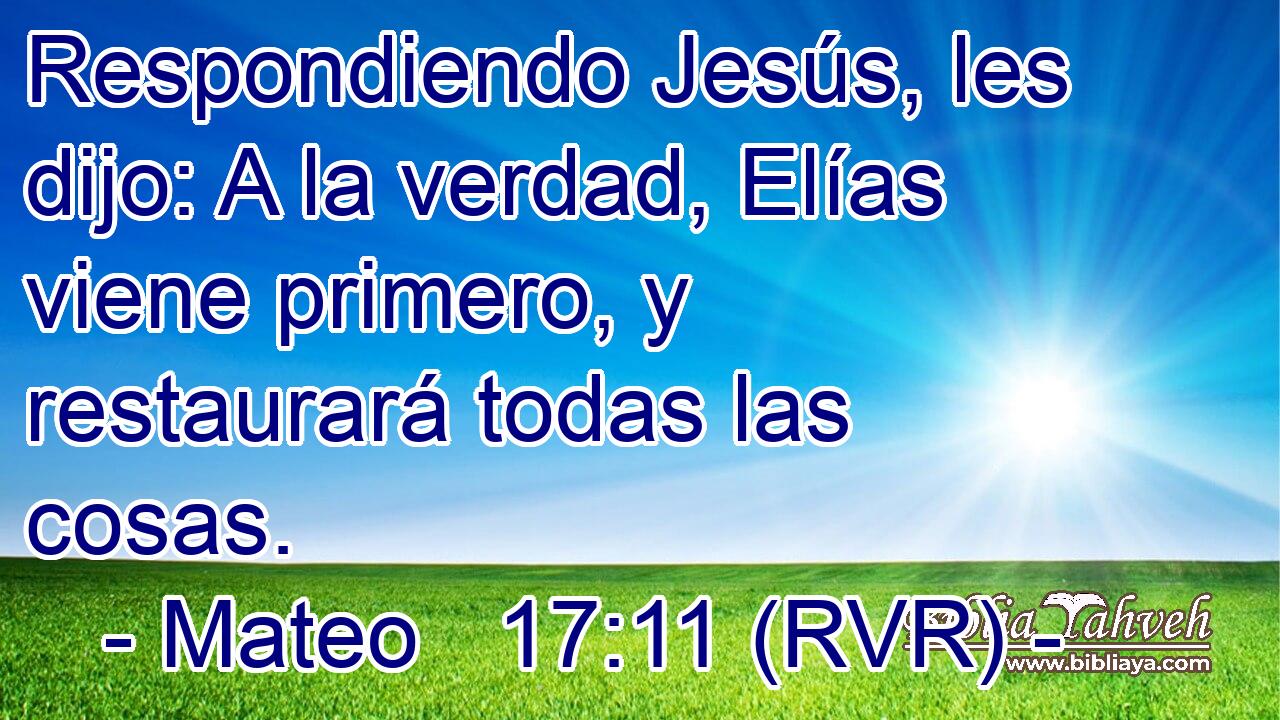Respondiendo Jesús, les dijo: A la verdad, Elías viene primero, y restaurará todas las cosas.
