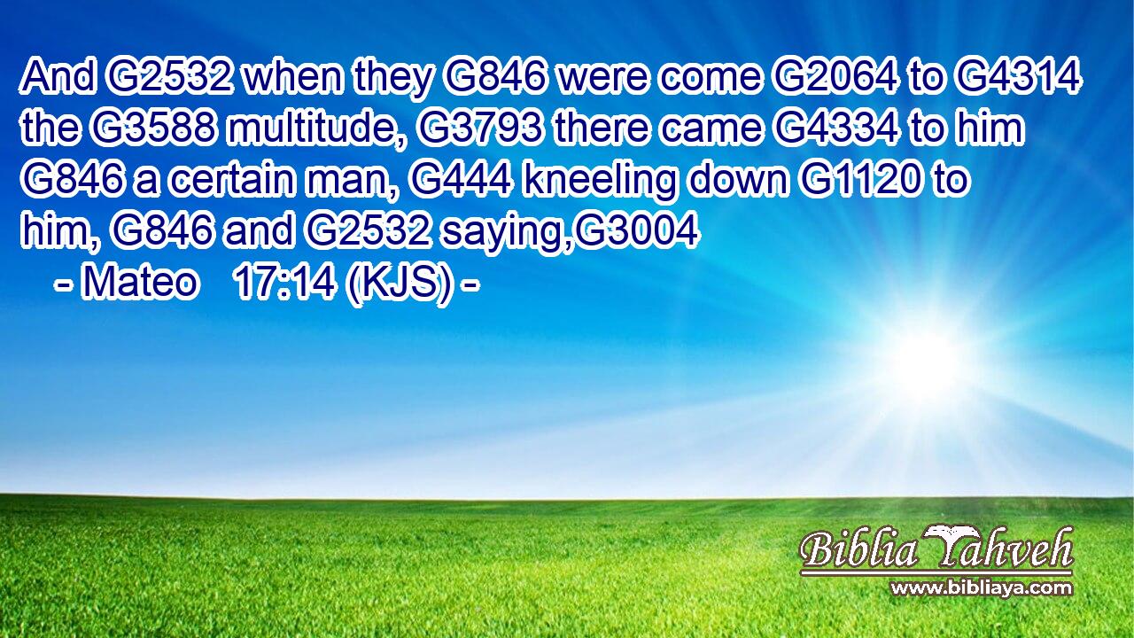 And G2532 when they G846 were come G2064 to G4314 the G3588 multitude, G3793 there came G4334 to him G846 a certain man, G444 kneeling down G1120 to him, G846 and G2532 saying,G3004