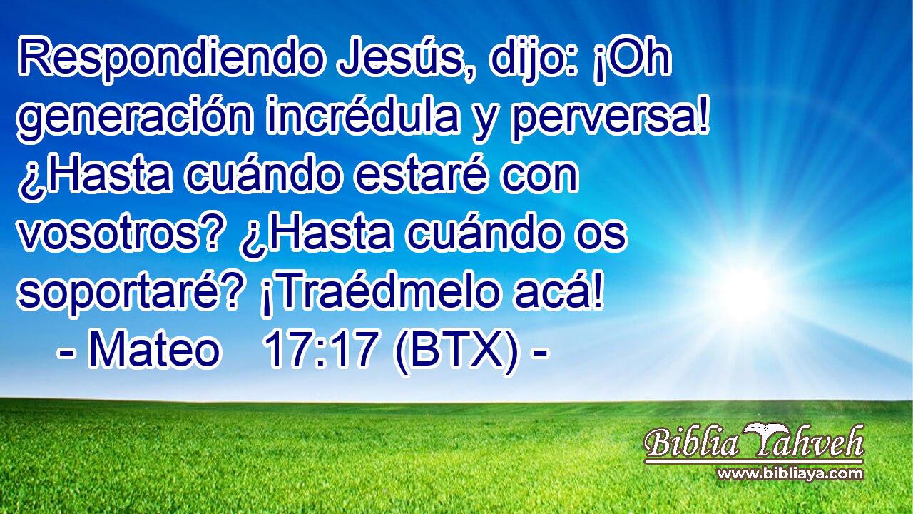 Respondiendo Jesús, dijo: ¡Oh generación incrédula y perversa! ¿Hasta cuándo estaré con vosotros? ¿Hasta cuándo os soportaré? ¡Traédmelo acá!