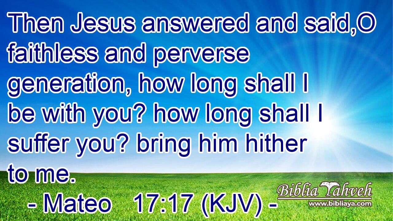 Then Jesus answered and said,O faithless and perverse generation, how long shall I be with you? how long shall I suffer you? bring him hither to me.