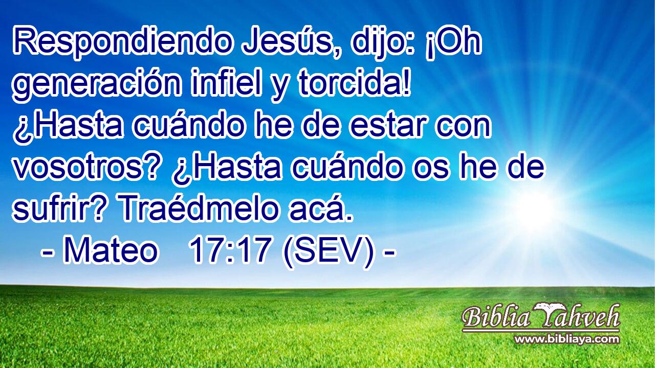Respondiendo Jesús, dijo: ¡Oh generación infiel y torcida! ¿Hasta cuándo he de estar con vosotros? ¿Hasta cuándo os he de sufrir? Traédmelo acá.