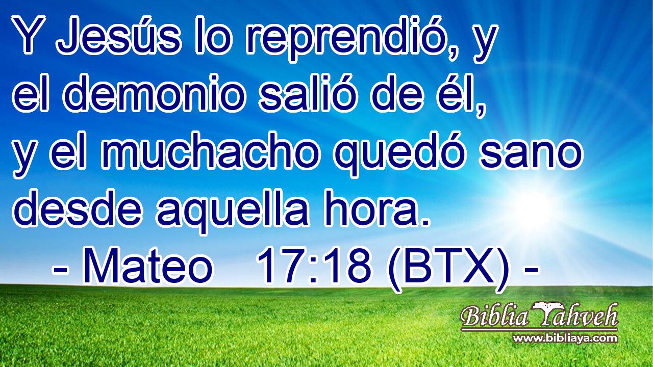 Y Jesús lo reprendió, y el demonio salió de él, y el muchacho quedó sano desde aquella hora.