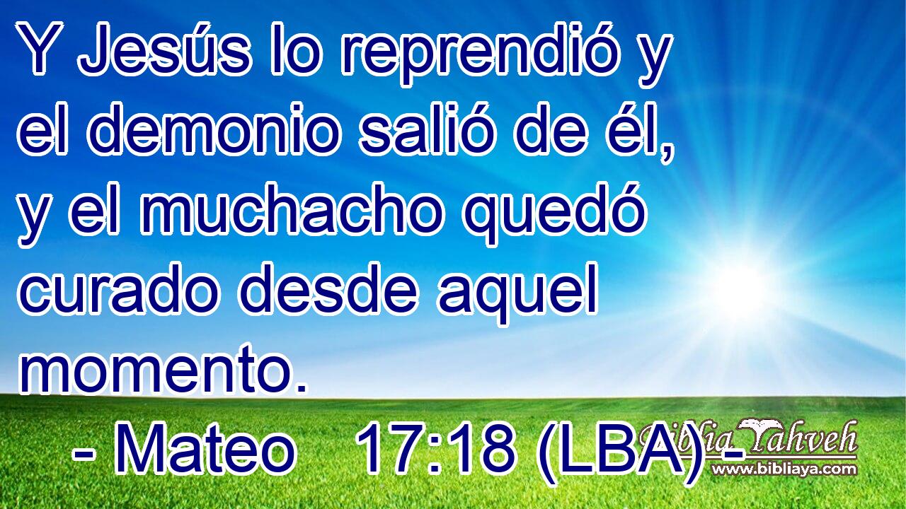 Y Jesús lo reprendió y el demonio salió de él, y el muchacho quedó curado desde aquel momento.