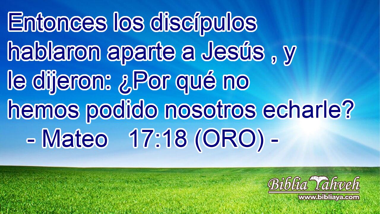  Entonces los discípulos hablaron aparte a Jesús , y le dijeron: ¿Por qué no hemos podido nosotros echarle? 