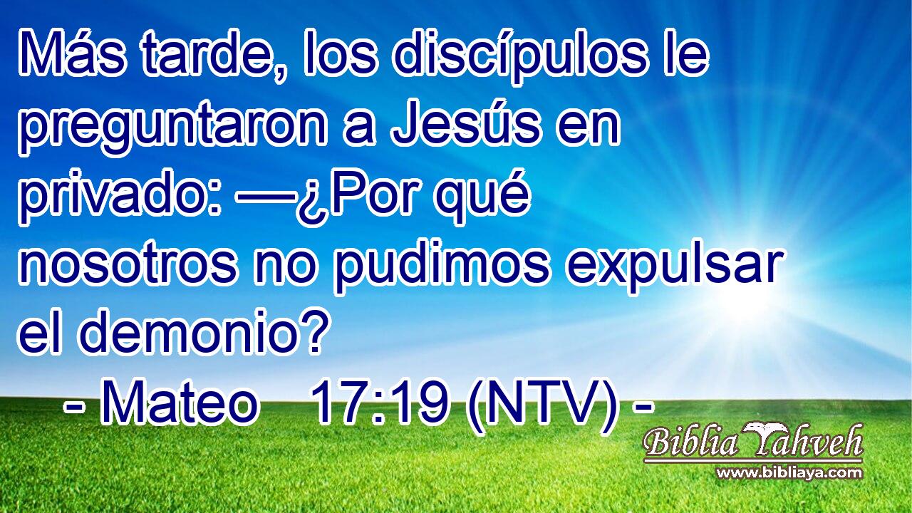 Más tarde, los discípulos le preguntaron a Jesús en privado: —¿Por qué nosotros no pudimos expulsar el demonio?