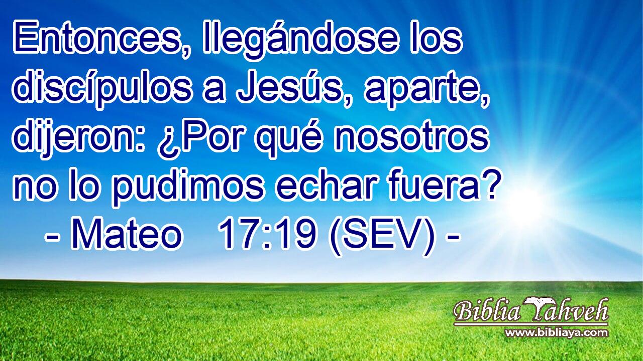 Entonces, llegándose los discípulos a Jesús, aparte, dijeron: ¿Por qué nosotros no lo pudimos echar fuera?