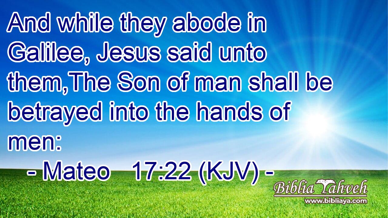 And while they abode in Galilee, Jesus said unto them,The Son of man shall be betrayed into the hands of men: