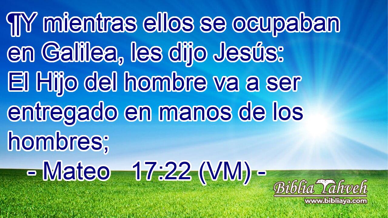  ¶Y mientras ellos se ocupaban en Galilea, les dijo Jesús: El Hijo del hombre va a ser entregado en manos de los hombres; 