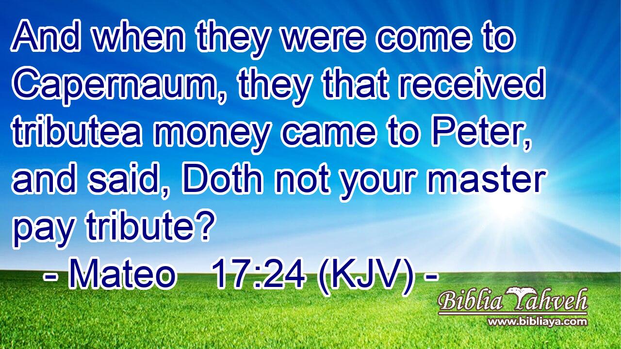 And when they were come to Capernaum, they that received tributea money came to Peter, and said, Doth not your master pay tribute?