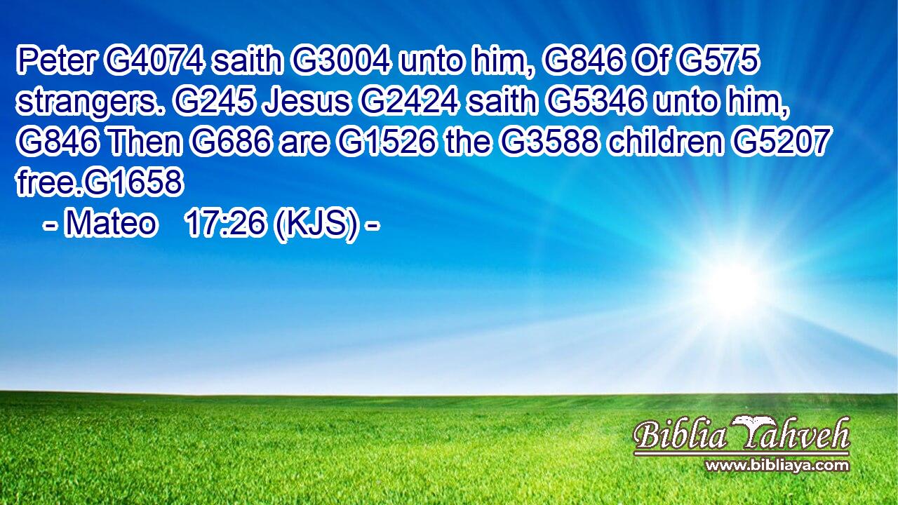 Peter G4074 saith G3004 unto him, G846 Of G575 strangers. G245 Jesus G2424 saith G5346 unto him, G846 Then G686 are G1526 the G3588 children G5207 free.G1658