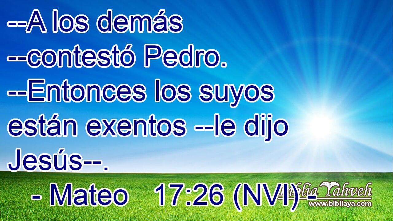  --A los demás --contestó Pedro. --Entonces los suyos están exentos --le dijo Jesús--. 