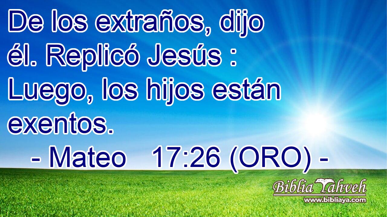  De los extraños, dijo él. Replicó Jesús : Luego, los hijos están exentos. 