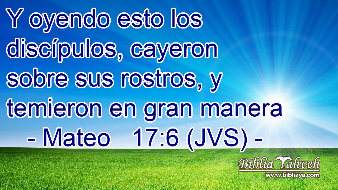 Y oyendo esto los discípulos, cayeron sobre sus rostros, y temieron en gran manera