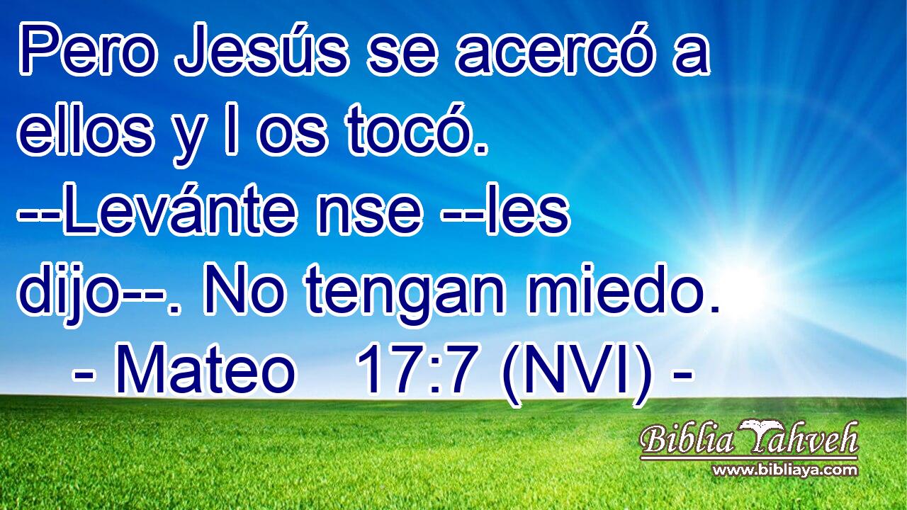  Pero Jesús se acercó a ellos y l os tocó. --Levánte nse --les dijo--. No tengan miedo. 