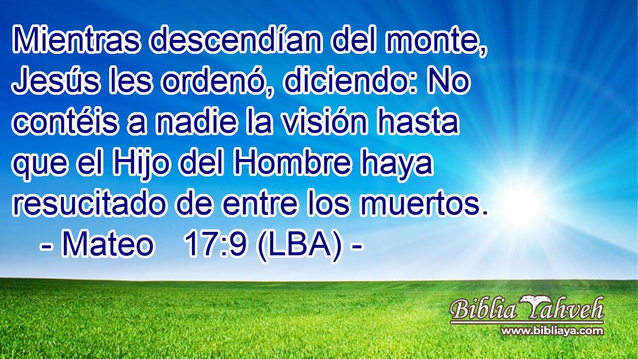 Mientras descendían del monte, Jesús les ordenó, diciendo: No contéis a nadie la visión hasta que el Hijo del Hombre haya resucitado de entre los muertos.