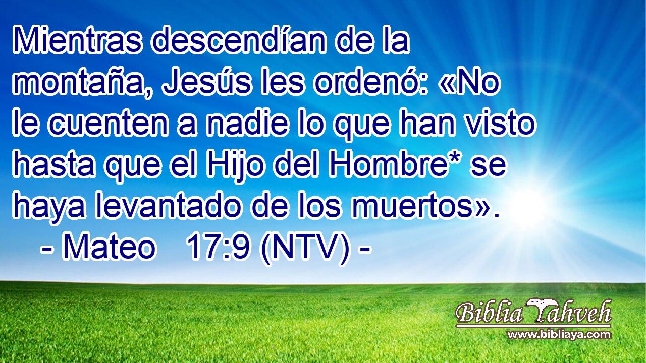 Mientras descendían de la montaña, Jesús les ordenó: «No le cuenten a nadie lo que han visto hasta que el Hijo del Hombre* se haya levantado de los muertos».