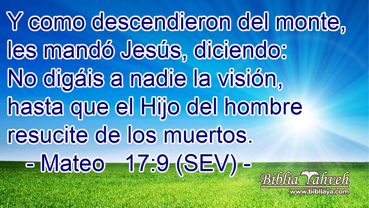 Y como descendieron del monte, les mandó Jesús, diciendo: No digáis a nadie la visión, hasta que el Hijo del hombre resucite de los muertos.