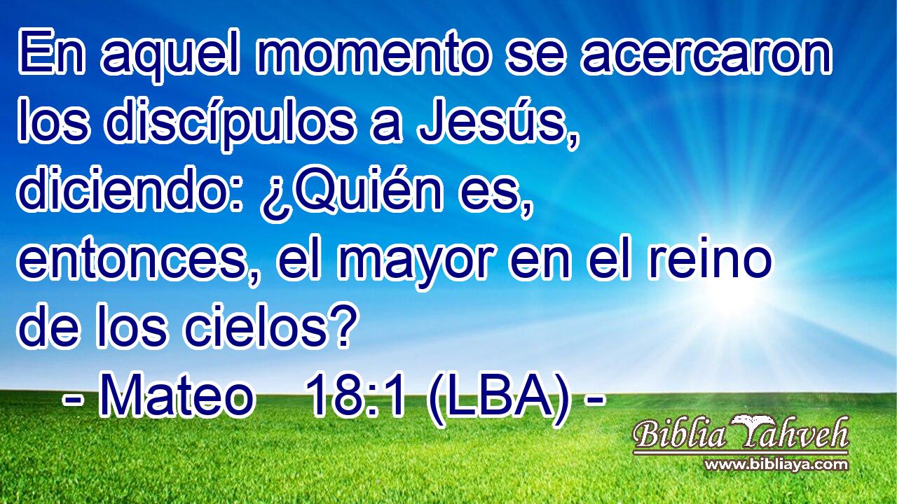 En aquel momento se acercaron los discípulos a Jesús, diciendo: ¿Quién es, entonces, el mayor en el reino de los cielos?