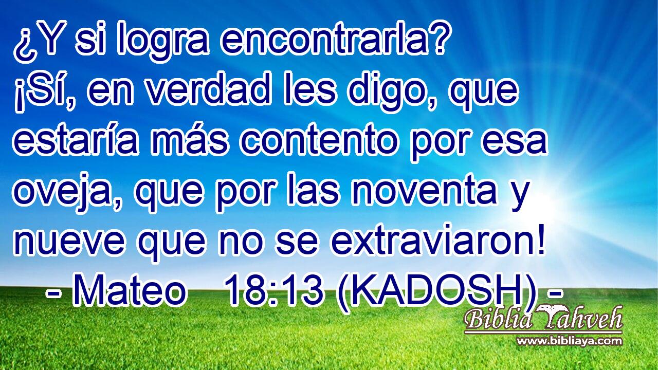  ¿Y si logra encontrarla? ¡Sí, en verdad les digo, que estaría más contento por esa oveja, que por las noventa y nueve que no se extraviaron! 