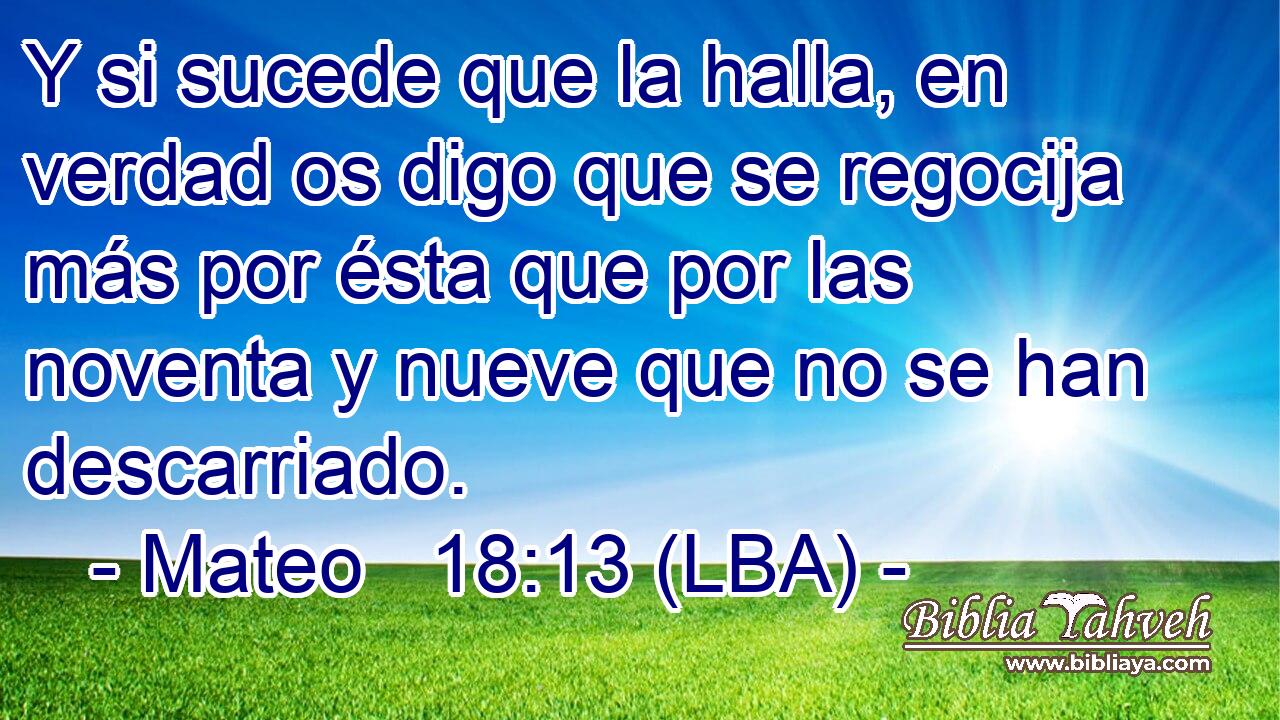 Y si sucede que la halla, en verdad os digo que se regocija más por ésta que por las noventa y nueve que no se han descarriado.
