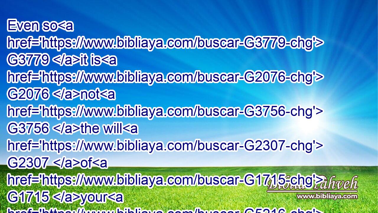 Even so G3779 it is G2076 not G3756 the will G2307 of G1715 your G5216 Father G3962 which G3588 is in G1722 heaven, G3772 that G2443 one G1520 of these G5130 little ones G3398 should perish.G622