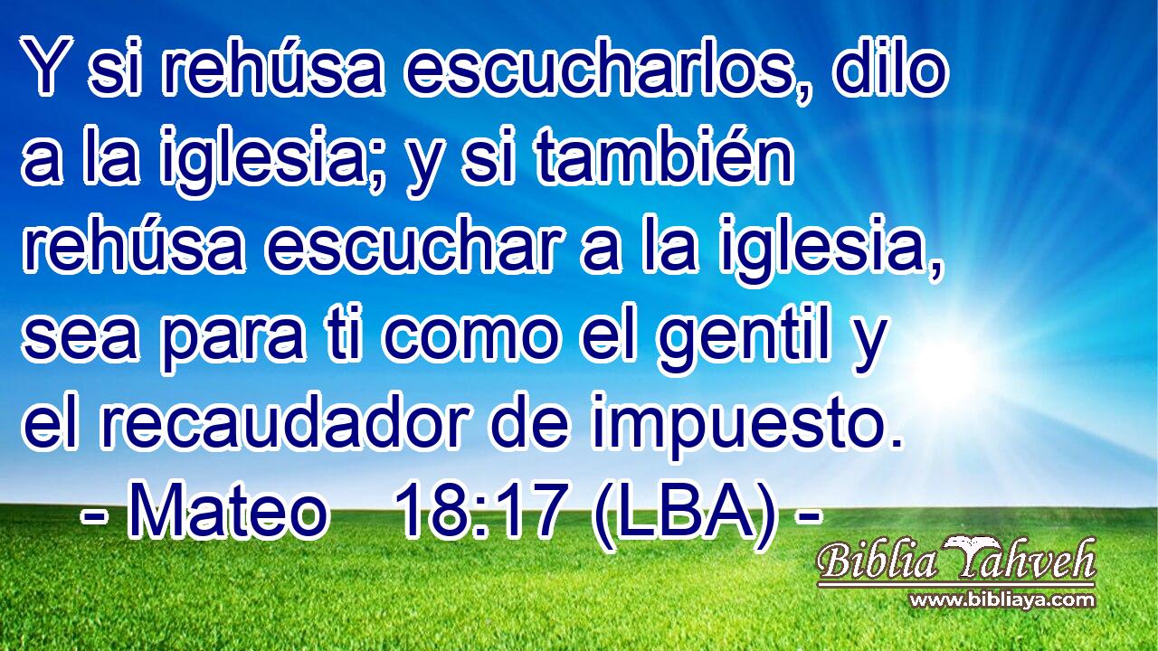 Y si rehúsa escucharlos, dilo a la iglesia; y si también rehúsa escuchar a la iglesia, sea para ti como el gentil y el recaudador de impuesto.