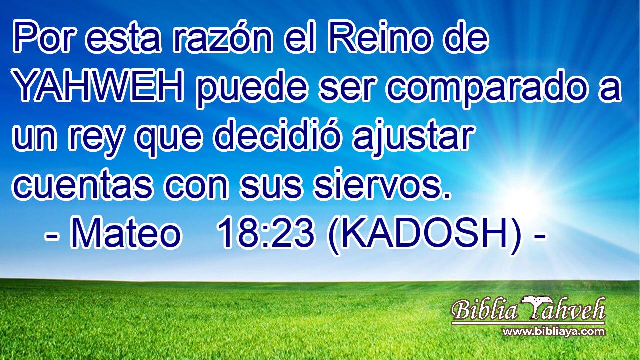  Por esta razón el Reino de YAHWEH puede ser comparado a un rey que decidió ajustar cuentas con sus siervos. 