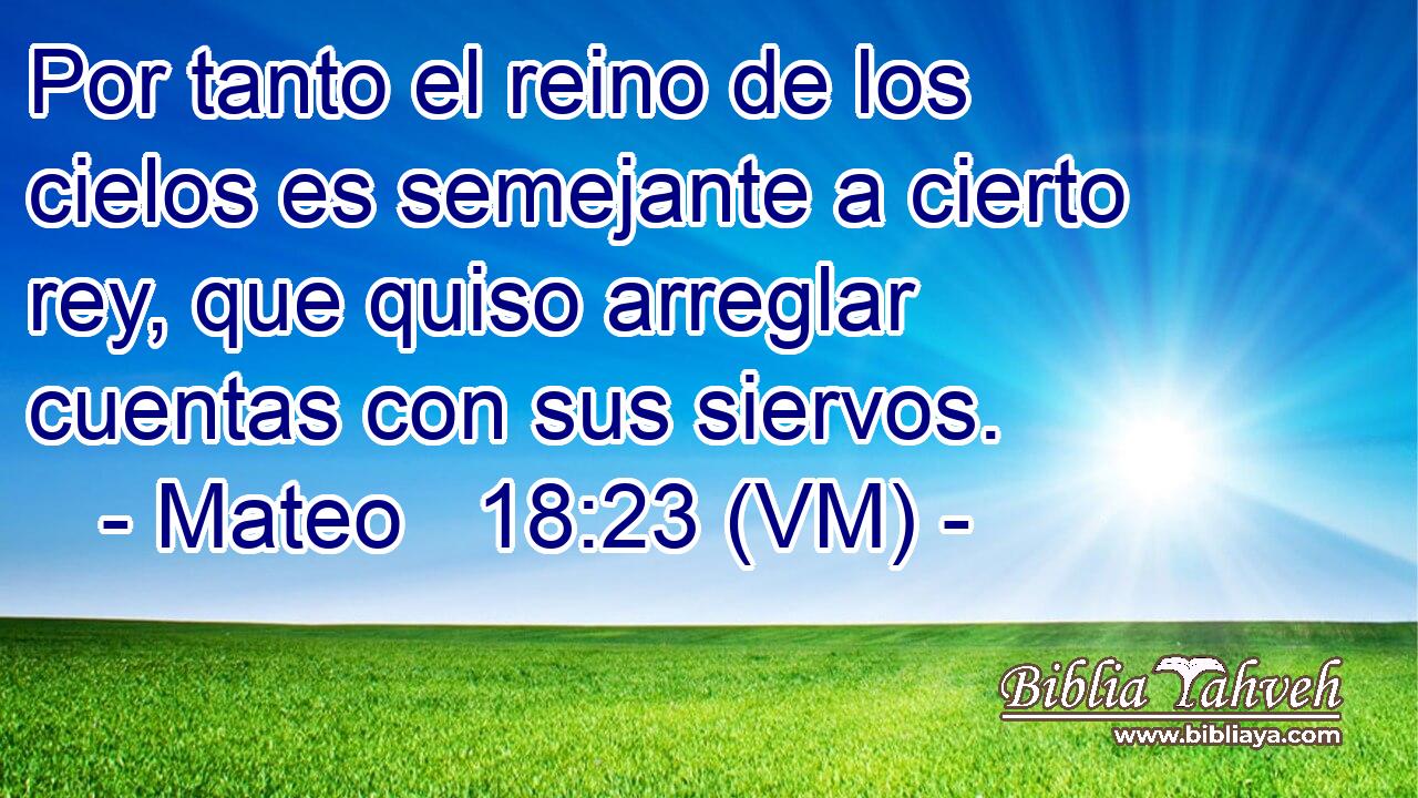  Por tanto el reino de los cielos es semejante a cierto rey, que quiso arreglar cuentas con sus siervos. 