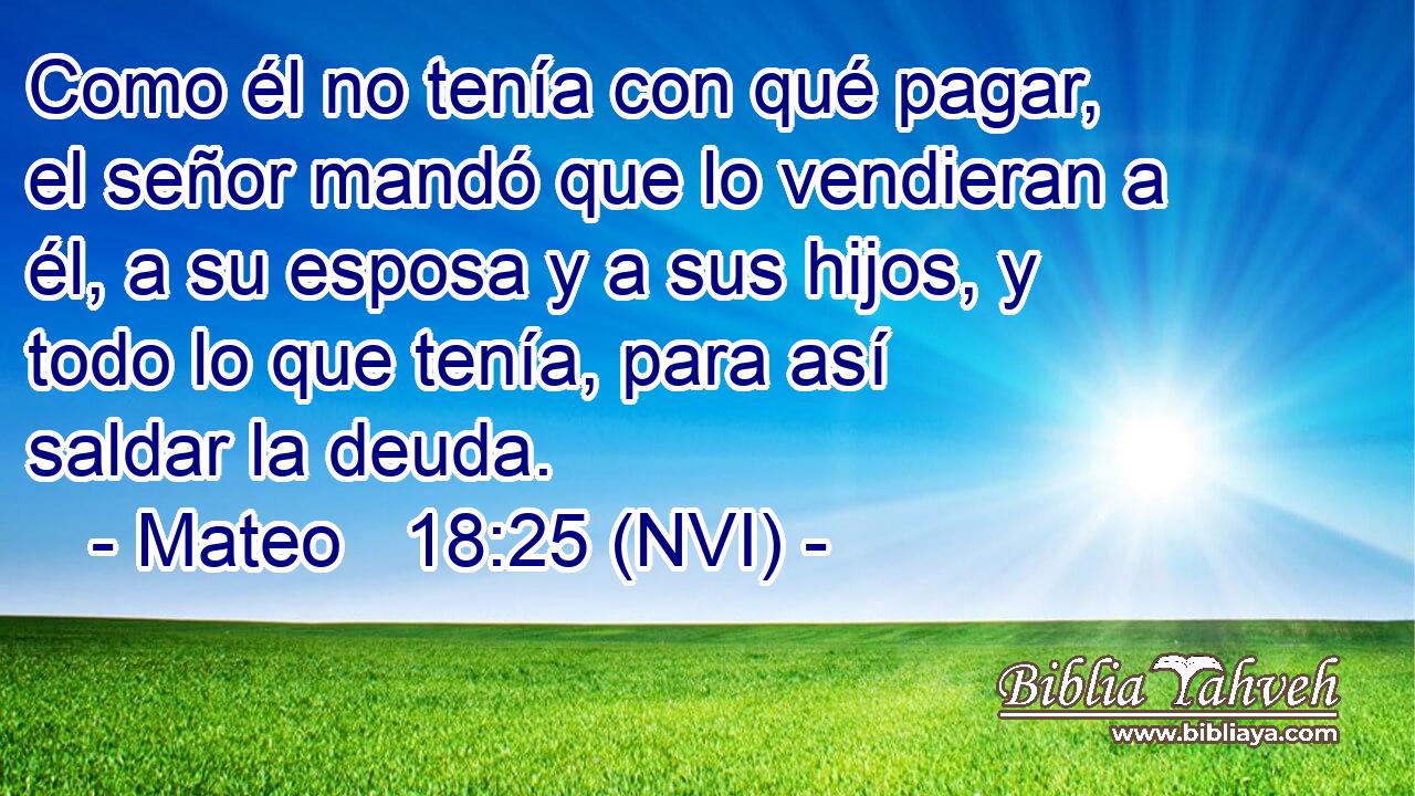  Como él no tenía con qué pagar, el señor mandó que lo vendieran a él, a su esposa y a sus hijos, y todo lo que tenía, para así saldar la deuda. 