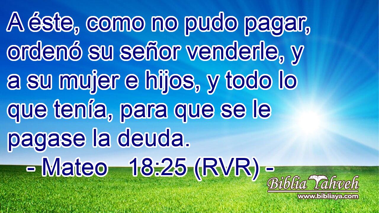 A éste, como no pudo pagar, ordenó su señor venderle, y a su mujer e hijos, y todo lo que tenía, para que se le pagase la deuda.