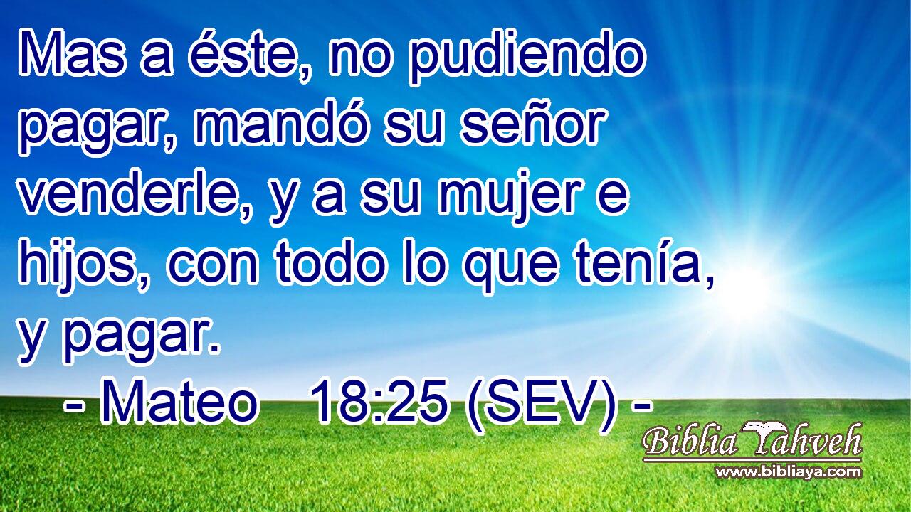 Mas a éste, no pudiendo pagar, mandó su señor venderle, y a su mujer e hijos, con todo lo que tenía, y pagar.