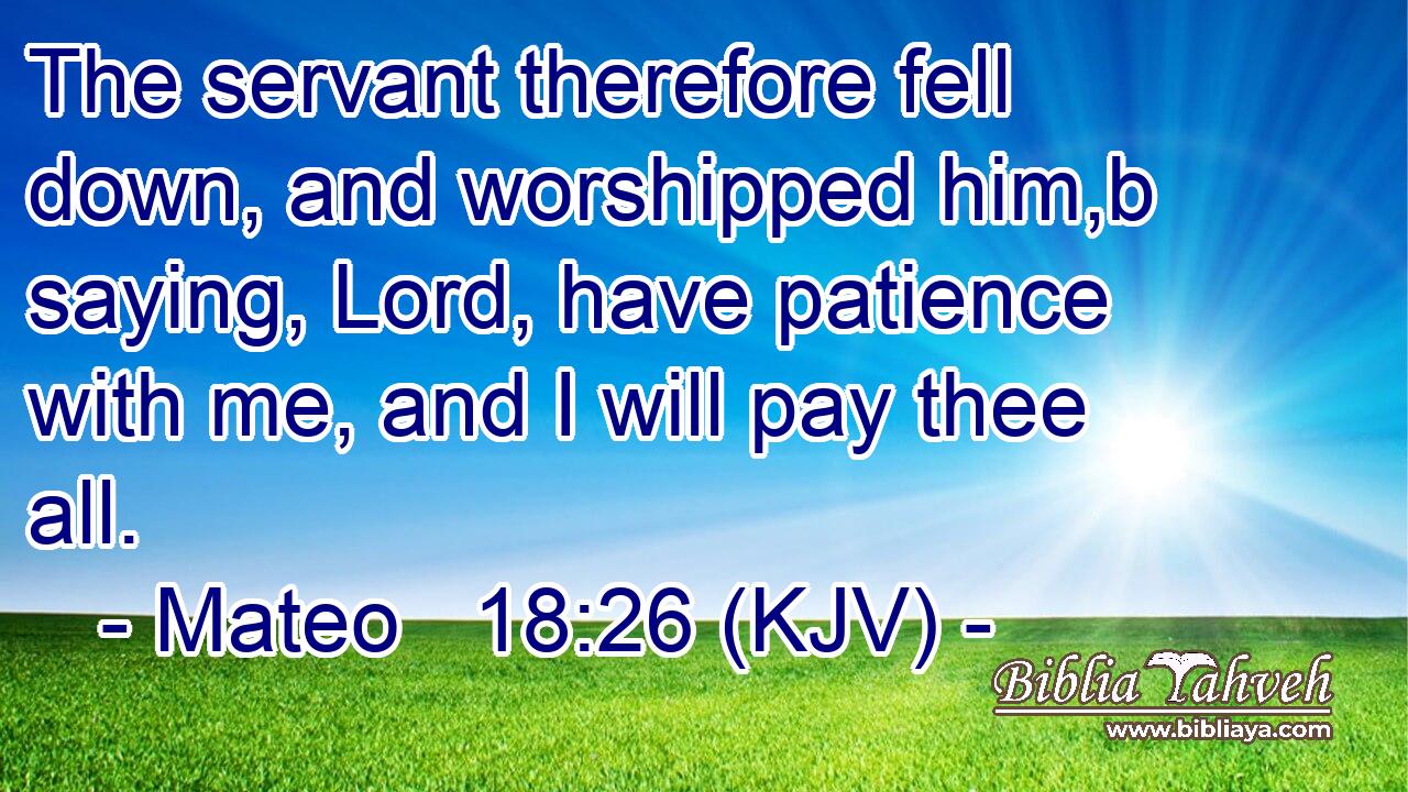 The servant therefore fell down, and worshipped him,b saying, Lord, have patience with me, and I will pay thee all.