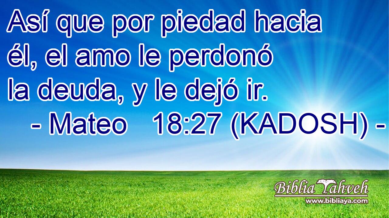  Así que por piedad hacia él, el amo le perdonó la deuda, y le dejó ir. 