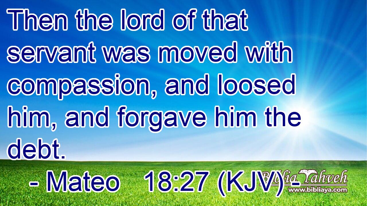 Then the lord of that servant was moved with compassion, and loosed him, and forgave him the debt.