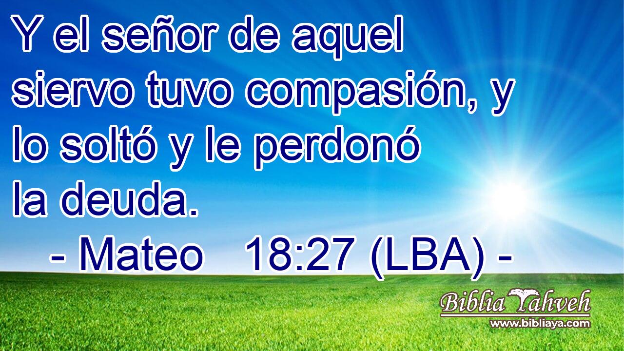 Y el señor de aquel siervo tuvo compasión, y lo soltó y le perdonó la deuda.