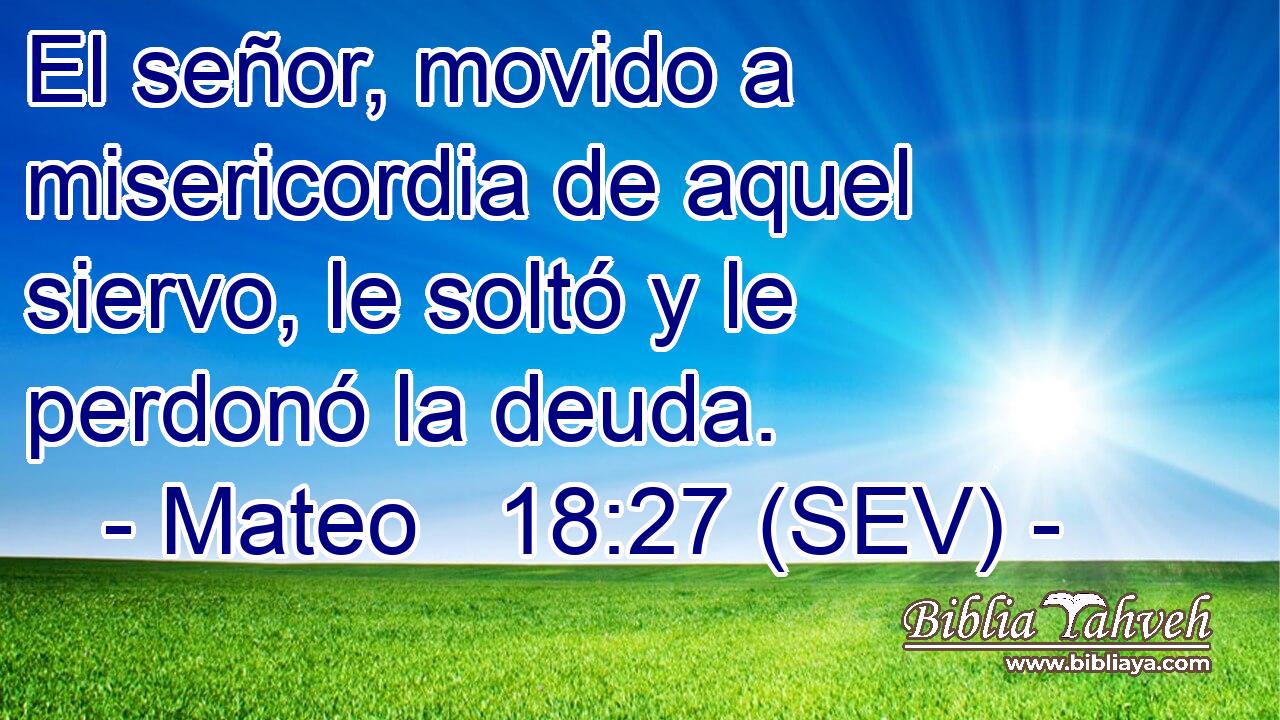 El señor, movido a misericordia de aquel siervo, le soltó y le perdonó la deuda.