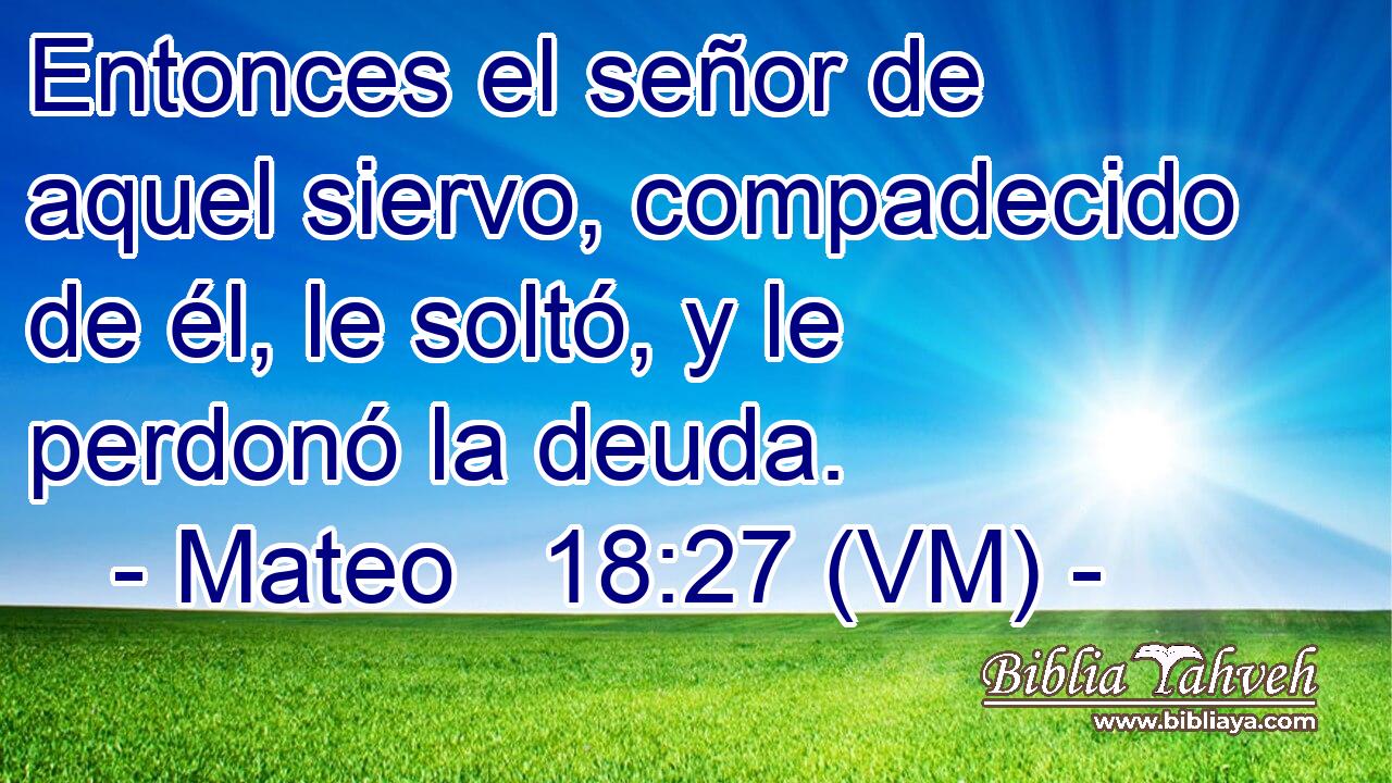  Entonces el señor de aquel siervo, compadecido de él, le soltó, y le perdonó la deuda. 