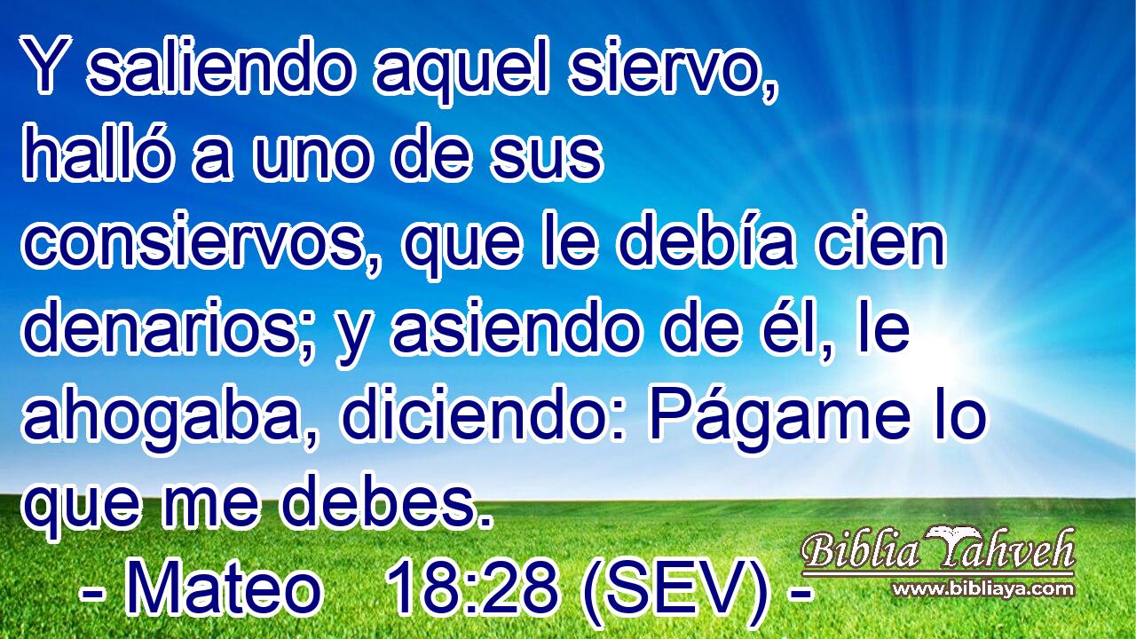 Y saliendo aquel siervo, halló a uno de sus consiervos, que le debía cien denarios; y asiendo de él, le ahogaba, diciendo: Págame lo que me debes.