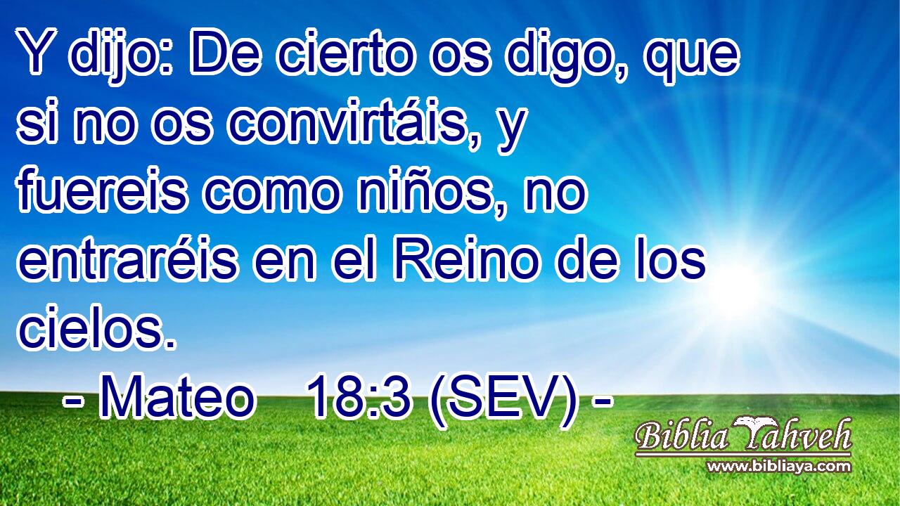Y dijo: De cierto os digo, que si no os convirtáis, y fuereis como niños, no entraréis en el Reino de los cielos.