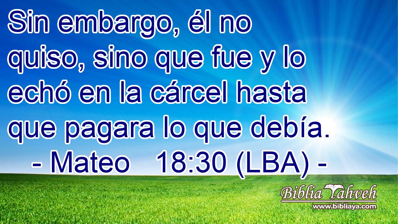 Sin embargo, él no quiso, sino que fue y lo echó en la cárcel hasta que pagara lo que debía.