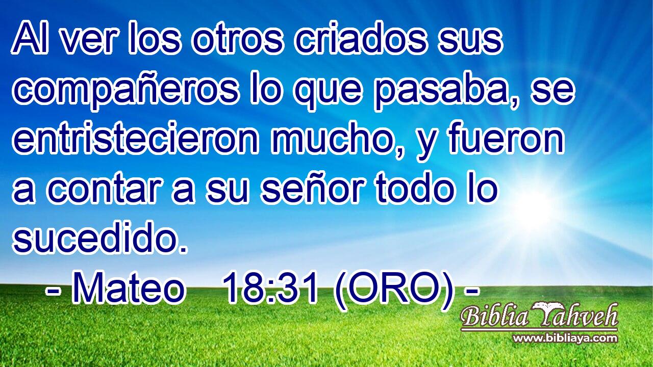  Al ver los otros criados sus compañeros lo que pasaba, se entristecieron mucho, y fueron a contar a su señor todo lo sucedido. 