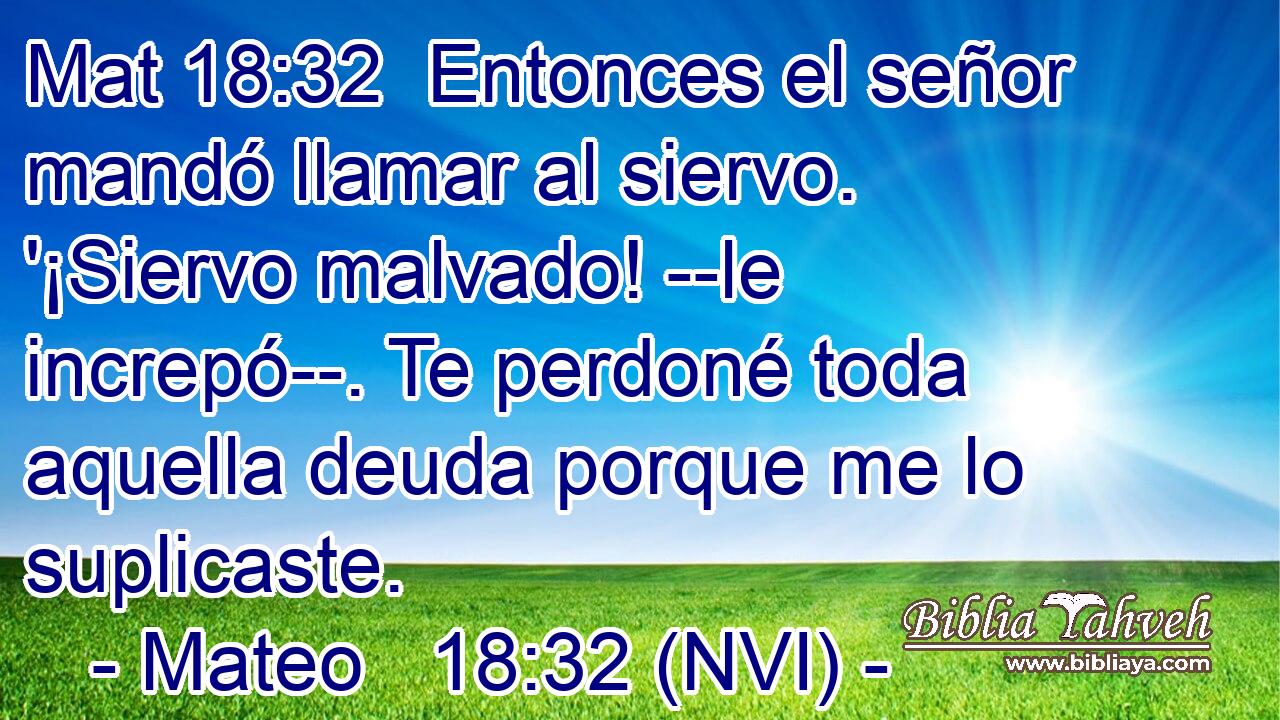 Mat 18:32  Entonces el señor mandó llamar al siervo. '¡Siervo malvado! --le increpó--. Te perdoné toda aquella deuda porque me lo suplicaste. 