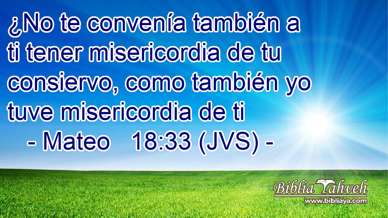 ¿No te convenía también a ti tener misericordia de tu consiervo, como también yo tuve misericordia de ti