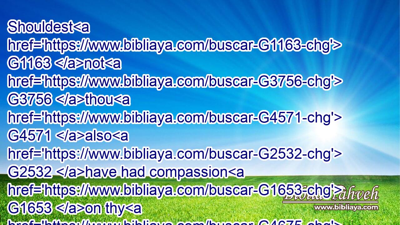 Shouldest G1163 not G3756 thou G4571 also G2532 have had compassion G1653 on thy G4675 fellowservant, G4889 even G2532 as G5613 I G1473 had pity G1653 on thee?G4571