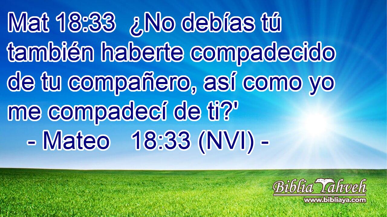 Mat 18:33  ¿No debías tú también haberte compadecido de tu compañero, así como yo me compadecí de ti?' 