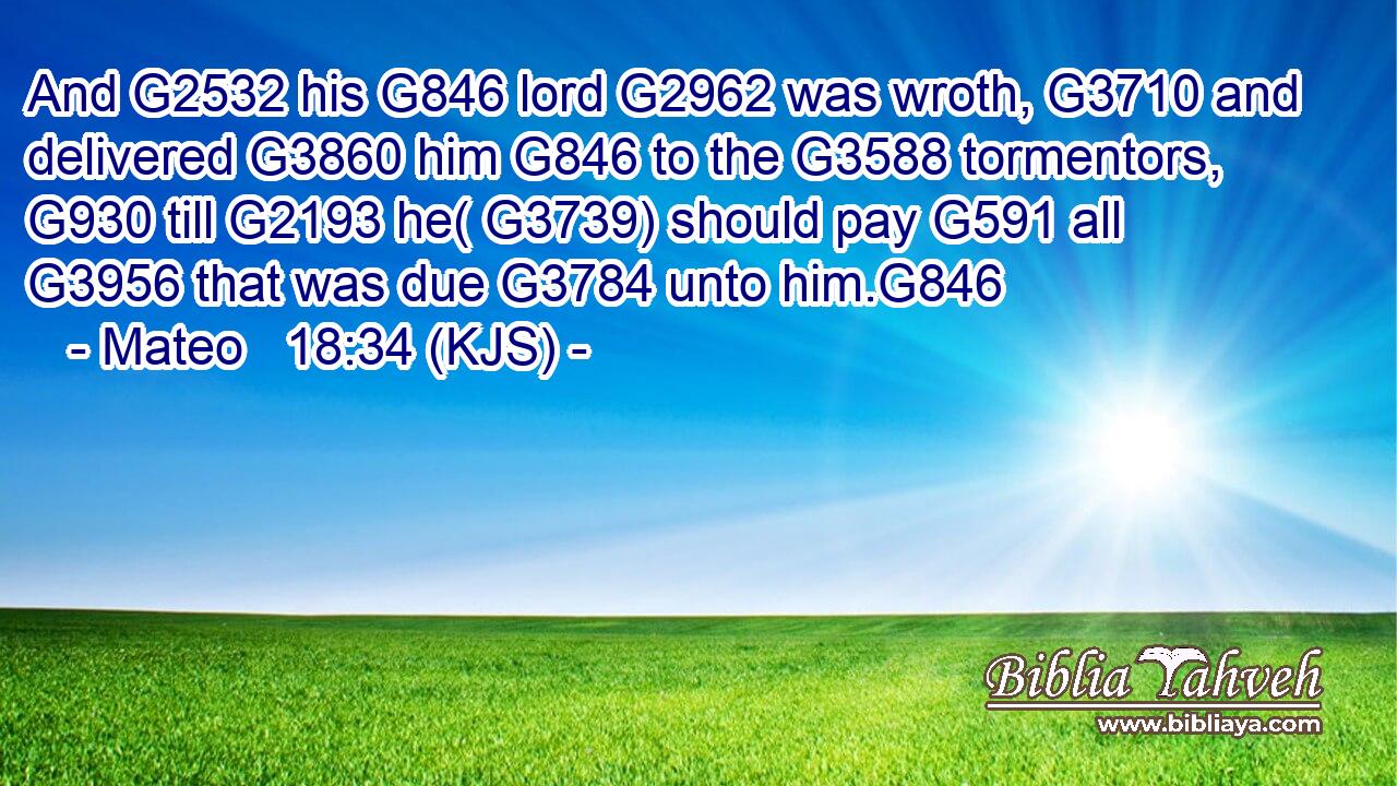 And G2532 his G846 lord G2962 was wroth, G3710 and delivered G3860 him G846 to the G3588 tormentors, G930 till G2193 he( G3739) should pay G591 all G3956 that was due G3784 unto him.G846